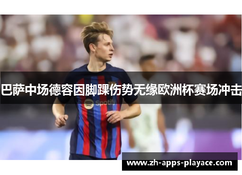 巴萨中场德容因脚踝伤势无缘欧洲杯赛场冲击