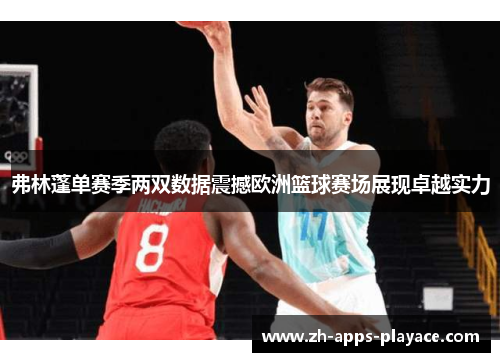 弗林蓬单赛季两双数据震撼欧洲篮球赛场展现卓越实力