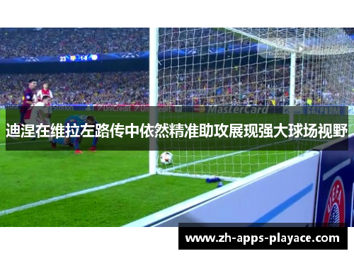 迪涅在维拉左路传中依然精准助攻展现强大球场视野