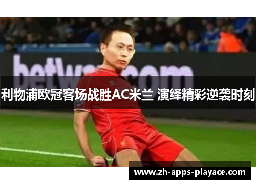 利物浦欧冠客场战胜AC米兰 演绎精彩逆袭时刻 利物浦欧冠客场战胜AC米兰 演绎精彩逆袭时刻