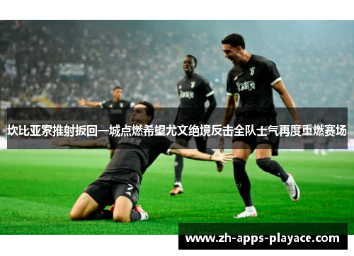 坎比亚索推射扳回一城点燃希望尤文绝境反击全队士气再度重燃赛场