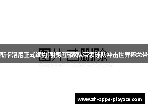 斯卡洛尼正式续约阿根廷国家队带领球队冲击世界杯荣誉
