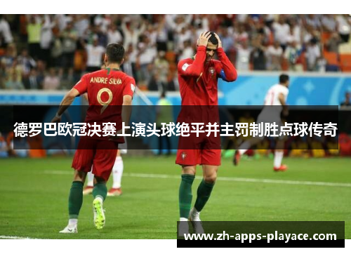 德罗巴欧冠决赛上演头球绝平并主罚制胜点球传奇